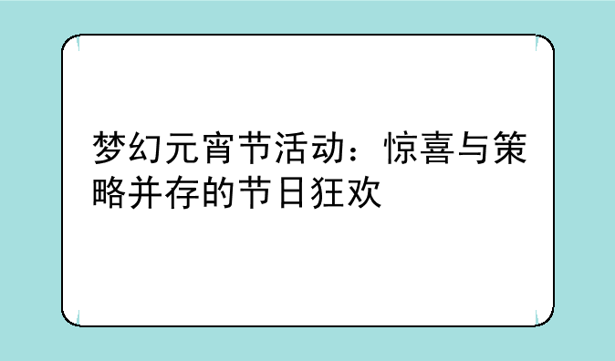梦幻元宵节活动：惊喜与策略并存的节日狂欢