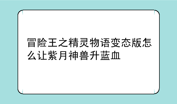 冒险王之精灵物语变态版怎么让紫月神兽升蓝血