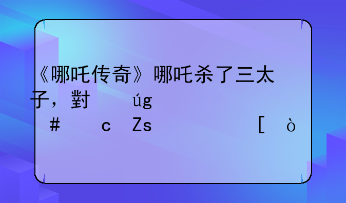《哪吒传奇》哪吒杀了三太子，小龙女为什么还喜欢他？