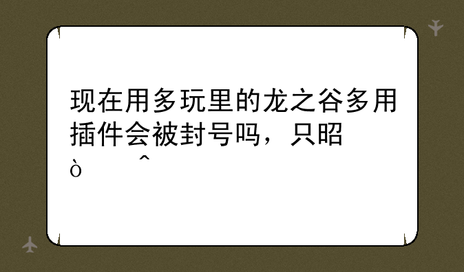 现在用多玩里的龙之谷多用插件会被封号吗，只是开时装补丁