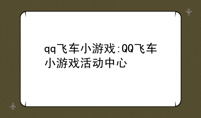 qq飞车小游戏:QQ飞车小游戏活动中心