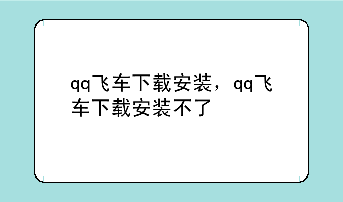 qq飞车下载安装，qq飞车下载安装不了