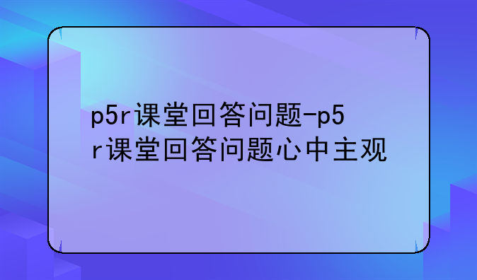p5r课堂回答问题-p5r课堂回答问题心中主观