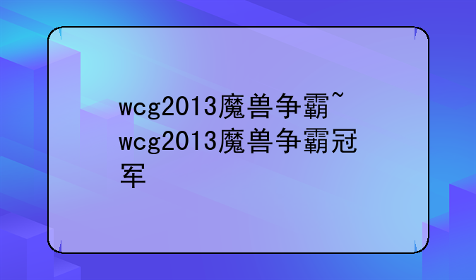 wcg2013魔兽争霸~wcg2013魔兽争霸冠军