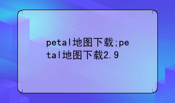 petal地图下载;petal地图下载2.9