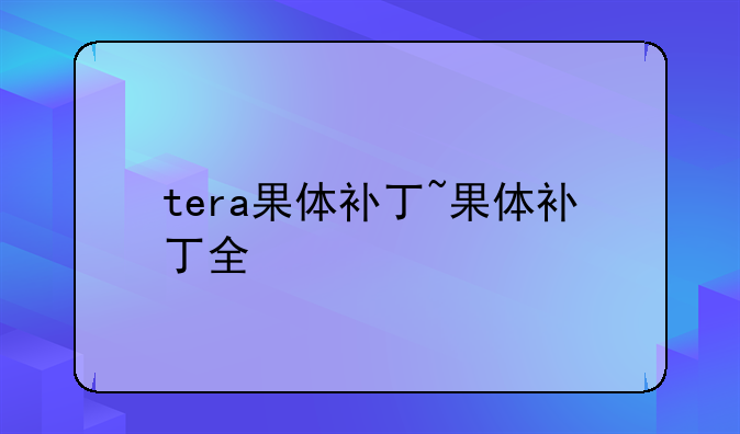tera果体补丁~果体补丁全