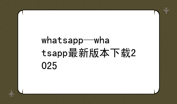 whatsapp—whatsapp最新版本下载2025