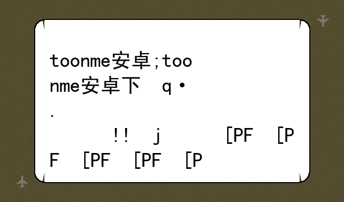 toonme安卓;toonme安卓下载和用钱吗