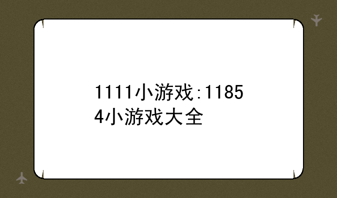 1111小游戏:11854小游戏大全