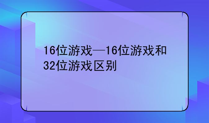 16位游戏—16位游戏和32位游戏区别