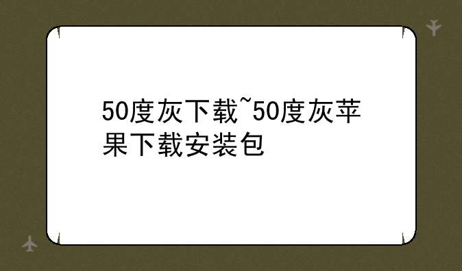 50度灰下载~50度灰苹果下载安装包