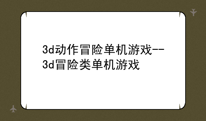 3d动作冒险单机游戏--3d冒险类单机游戏