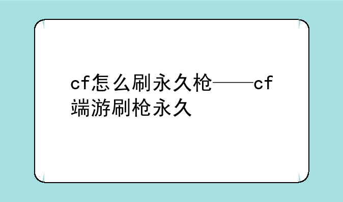 cf怎么刷永久枪——cf端游刷枪永久
