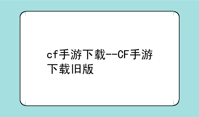cf手游下载--CF手游下载旧版