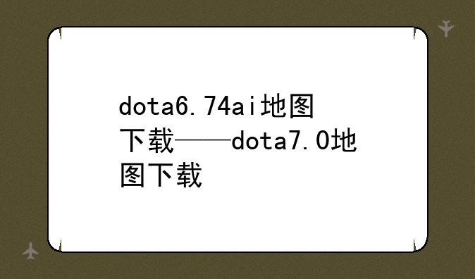 dota6.74ai地图下载——dota7.0地图下载