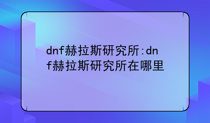 dnf赫拉斯研究所:dnf赫拉斯研究所在哪里