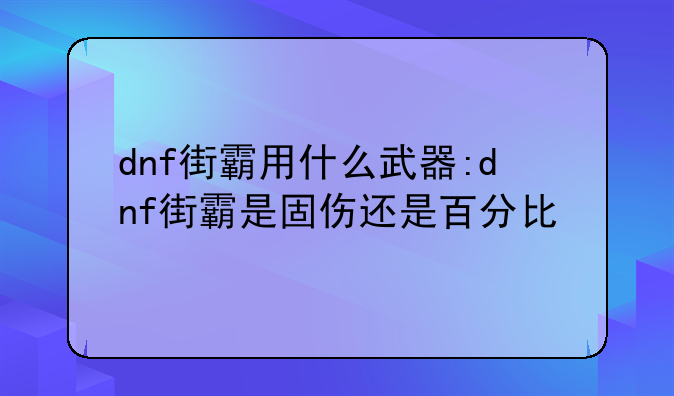 dnf街霸用什么武器:dnf街霸是固伤还是百分比