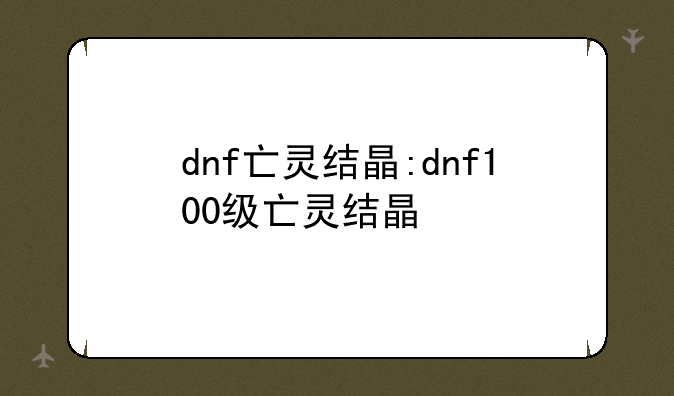 dnf亡灵结晶:dnf100级亡灵结晶