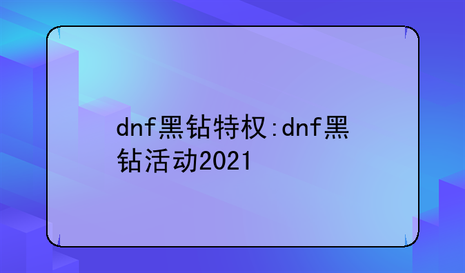 dnf黑钻特权:dnf黑钻活动2021