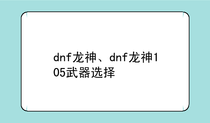 dnf龙神、dnf龙神105武器选择