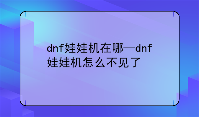 dnf娃娃机在哪—dnf娃娃机怎么不见了