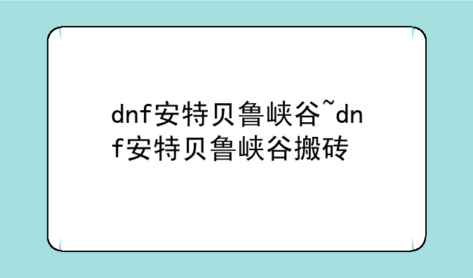 dnf安特贝鲁峡谷~dnf安特贝鲁峡谷搬砖