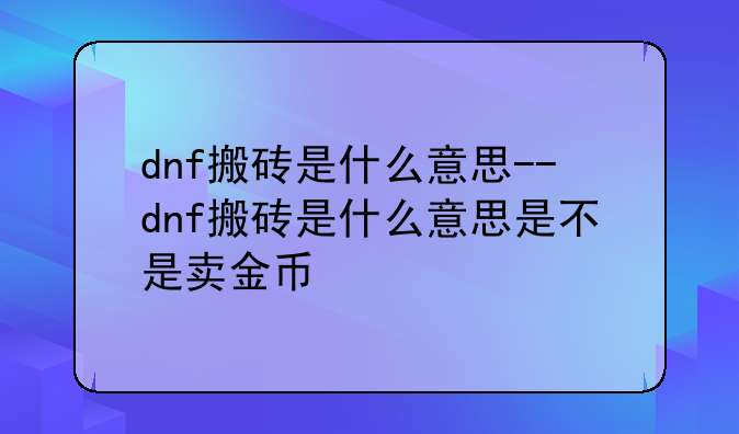 dnf搬砖是什么意思--dnf搬砖是什么意思是不是卖金币