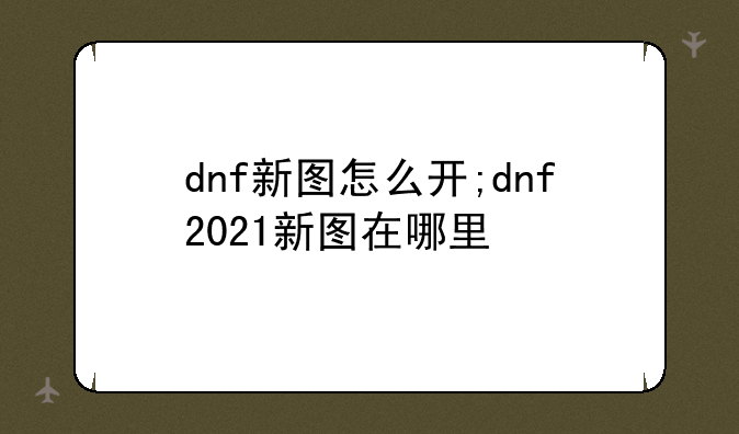 dnf新图怎么开;dnf2021新图在哪里