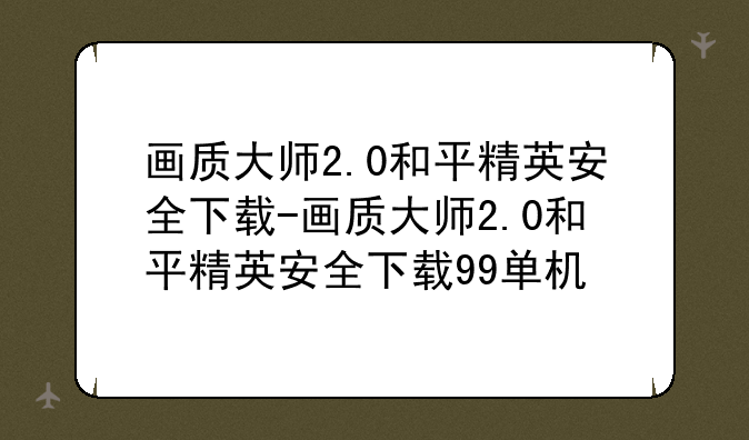 画质大师2.0和平精英安全下载-画质大师2.0和平精英安全下载99单机