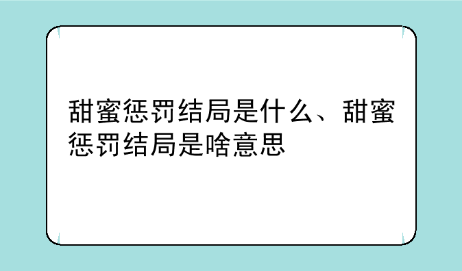 甜蜜惩罚结局是什么、甜蜜惩罚结局是啥意思
