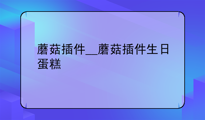 蘑菇插件__蘑菇插件生日蛋糕