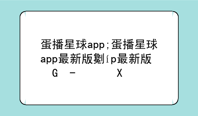 蛋播星球app;蛋播星球app最新版功能介绍