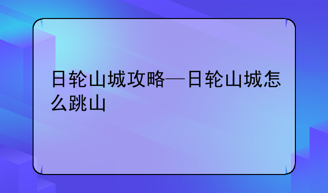 日轮山城攻略—日轮山城怎么跳山