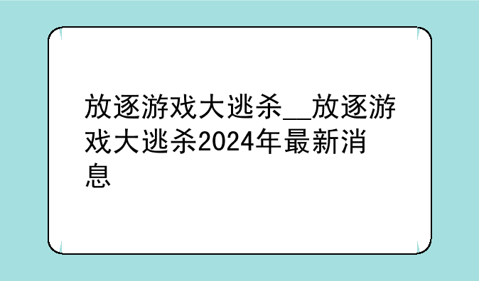 放逐游戏大逃杀__放逐游戏大逃杀2024年最新消息