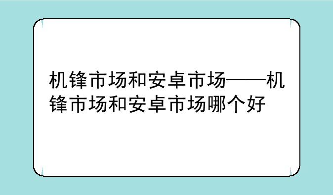 机锋市场和安卓市场——机锋市场和安卓市场哪个好