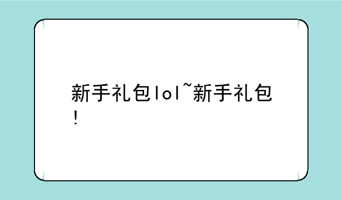 新手礼包lol~新手礼包!
