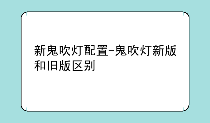 新鬼吹灯配置-鬼吹灯新版和旧版区别