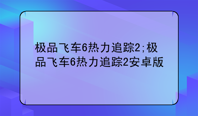 极品飞车6热力追踪2;极品飞车6热力追踪2安卓版
