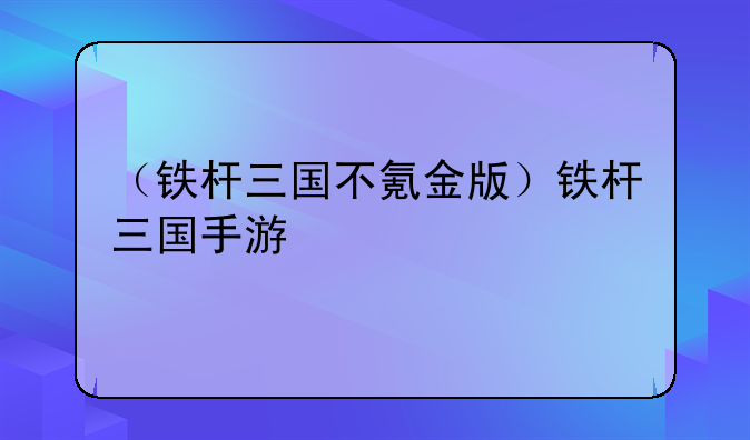 （铁杆三国不氪金版）铁杆三国手游