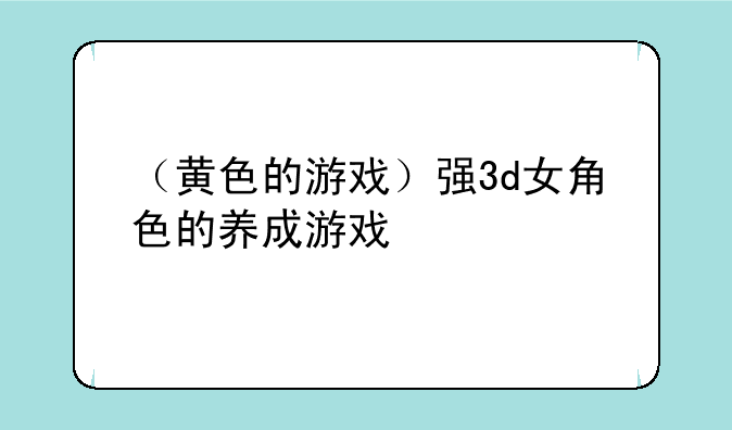 （黄色的游戏）强3d女角色的养成游戏
