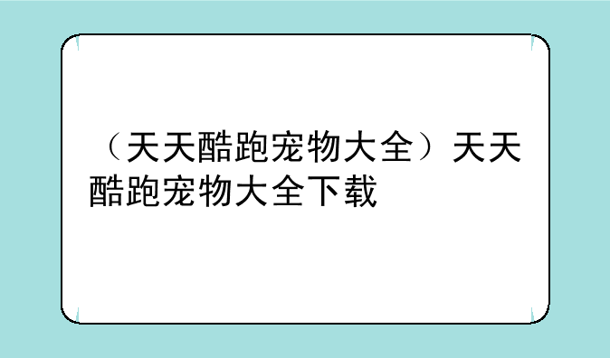 （天天酷跑宠物大全）天天酷跑宠物大全下载