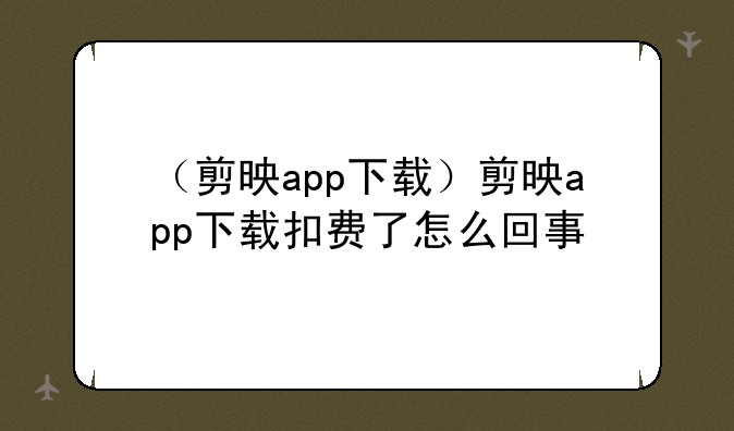 （剪映app下载）剪映app下载扣费了怎么回事