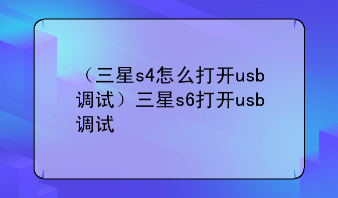 （三星s4怎么打开usb调试）三星s6打开usb调试
