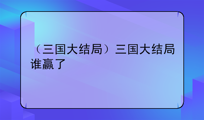 （三国大结局）三国大结局谁赢了