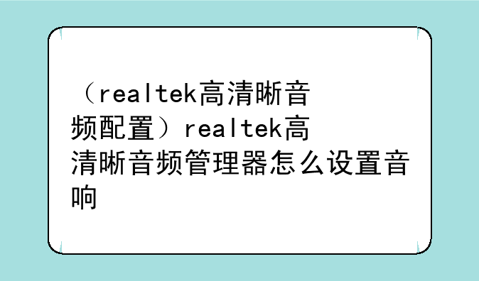 （realtek高清晰音频配置）realtek高清晰音频管理器怎么设置音响