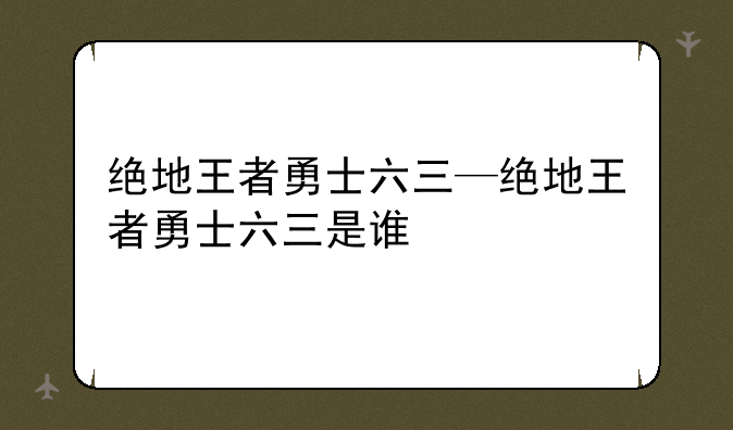 绝地王者勇士六三—绝地王者勇士六三是谁