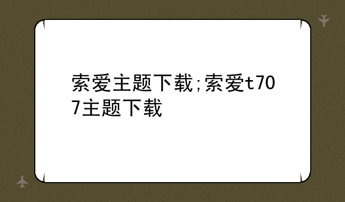 索爱主题下载;索爱t707主题下载