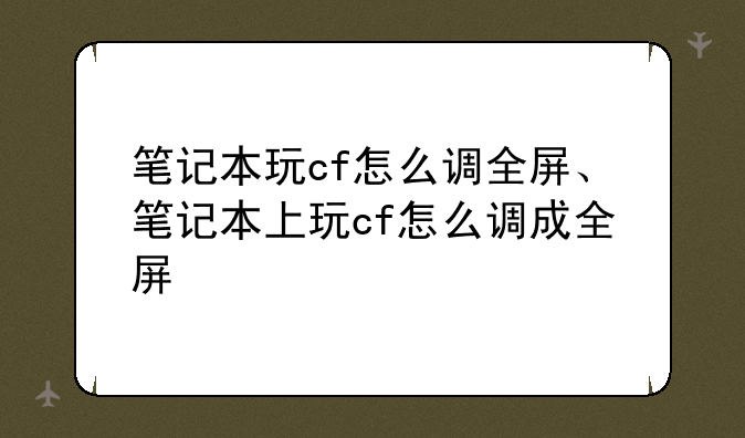 笔记本玩cf怎么调全屏、笔记本上玩cf怎么调成全屏