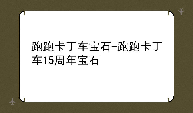 跑跑卡丁车宝石-跑跑卡丁车15周年宝石