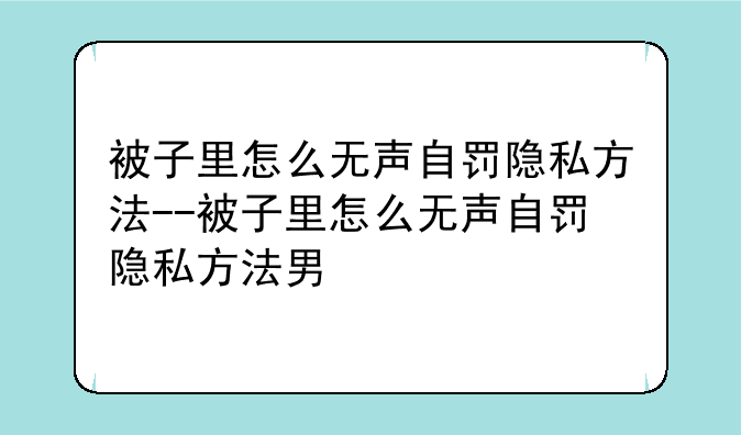 被子里怎么无声自罚隐私方法--被子里怎么无声自罚隐私方法男